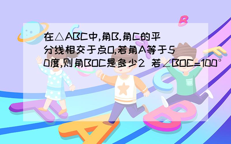 在△ABC中,角B.角C的平分线相交于点O,若角A等于50度,则角BOC是多少2 若∠BOC=100°，求角A的度数3 若∠A=n°，求∠BOC的度数要过程，帮帮忙啊