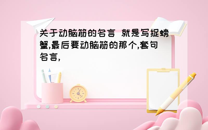 关于动脑筋的名言 就是写捉螃蟹,最后要动脑筋的那个,套句名言,