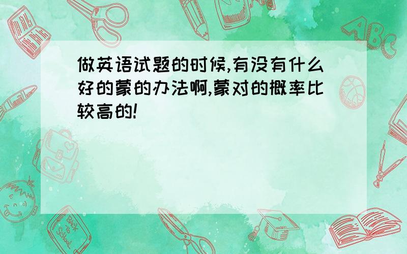 做英语试题的时候,有没有什么好的蒙的办法啊,蒙对的概率比较高的!