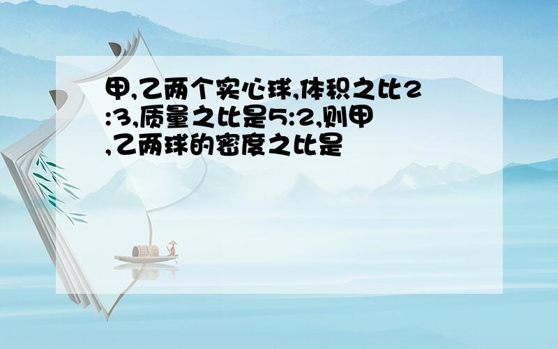 甲,乙两个实心球,体积之比2:3,质量之比是5:2,则甲,乙两球的密度之比是