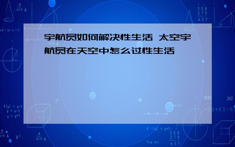 宇航员如何解决性生活 太空宇航员在天空中怎么过性生活