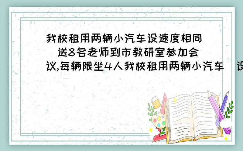 我校租用两辆小汽车设速度相同）送8名老师到市教研室参加会议,每辆限坐4人我校租用两辆小汽车（设速度相同）送8名老师到市教研室参加会议,每辆限坐4人（不包括司机）．其中一辆小汽