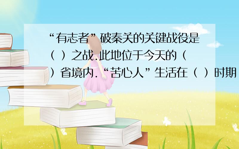 “有志者”破秦关的关键战役是（ ）之战.此地位于今天的（ ）省境内.“苦心人”生活在（ ）时期