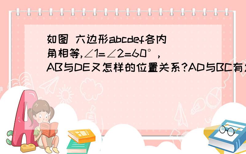 如图 六边形abcdef各内角相等,∠1=∠2=60°,AB与DE又怎样的位置关系?AD与BC有怎样的位置关系?为什么?