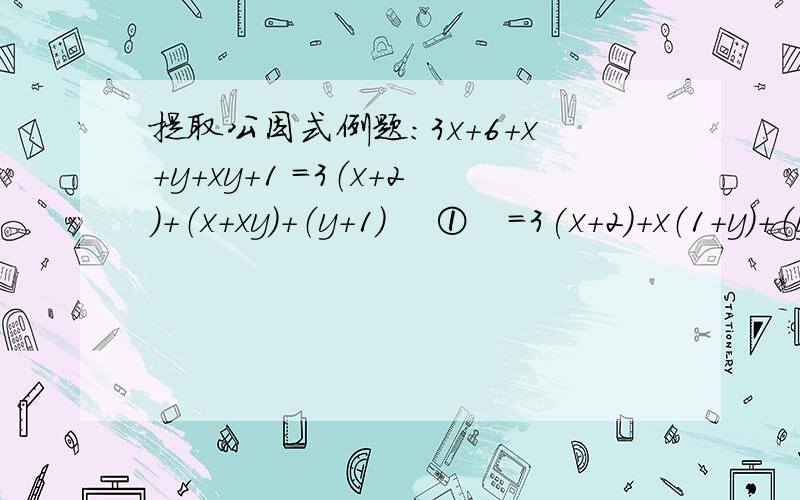 提取公因式例题：3x+6+x+y+xy+1 =3（x+2）+（x+xy）+（y+1） 　①　=3(x+2)+x（1+y）+（y+1） 　　②=3(x+2)+（x+1）（y+1） ③(X+XY)这里怎变X (1+Y) 在变(X+1)