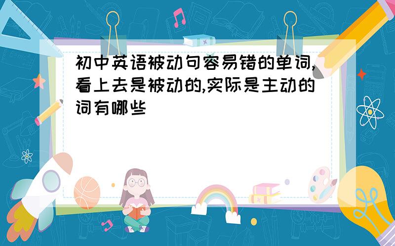 初中英语被动句容易错的单词,看上去是被动的,实际是主动的词有哪些