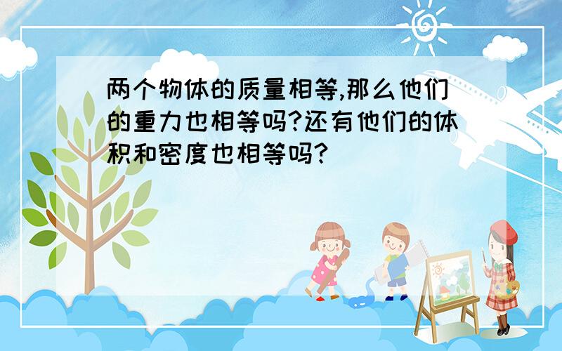 两个物体的质量相等,那么他们的重力也相等吗?还有他们的体积和密度也相等吗?