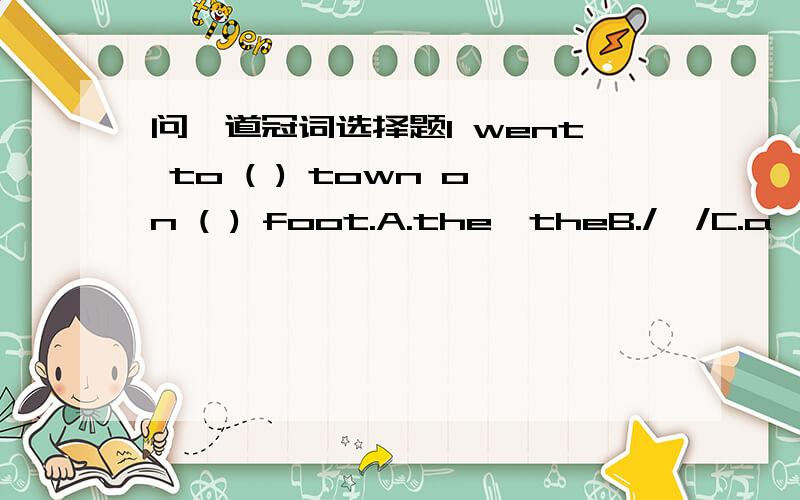 问一道冠词选择题I went to ( ) town on ( ) foot.A.the,theB./,/C.a,/D.the,/特别是前一个,希望讲得详细点