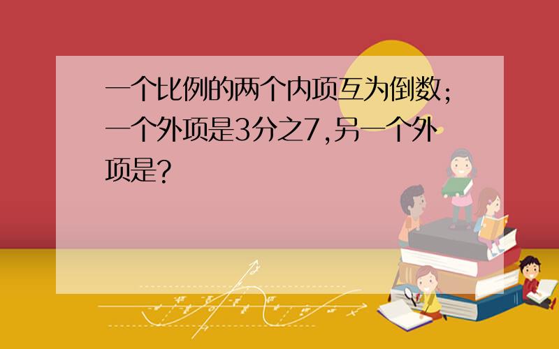 一个比例的两个内项互为倒数;一个外项是3分之7,另一个外项是?