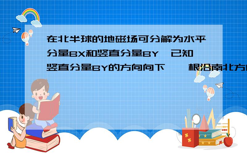 在北半球的地磁场可分解为水平分量BX和竖直分量BY,已知竖直分量BY的方向向下,一根沿南北方向水平放置的金属棒,从地面附近某高处被水平向东抛出,不计空气阻力,金属棒被抛出之后棒上各