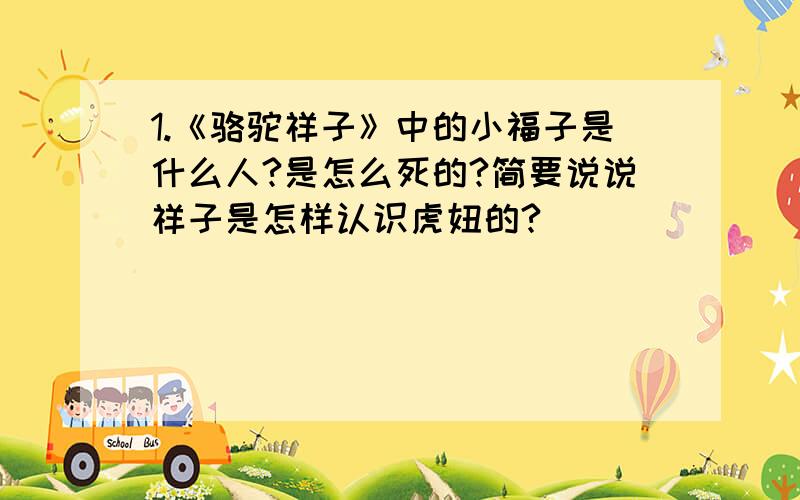 1.《骆驼祥子》中的小福子是什么人?是怎么死的?简要说说祥子是怎样认识虎妞的?