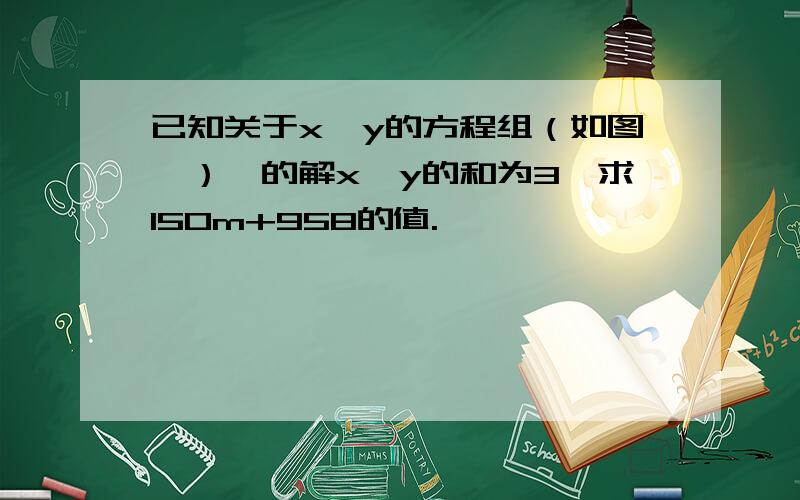 已知关于x,y的方程组（如图一）,的解x,y的和为3,求150m+958的值.