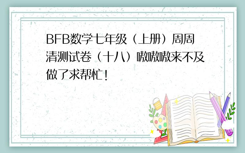 BFB数学七年级（上册）周周清测试卷（十八）嗷嗷嗷来不及做了求帮忙!