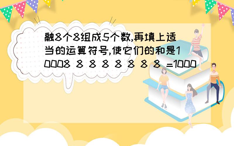 融8个8组成5个数,再填上适当的运算符号,使它们的和是10008 8 8 8 8 8 8 8 =1000