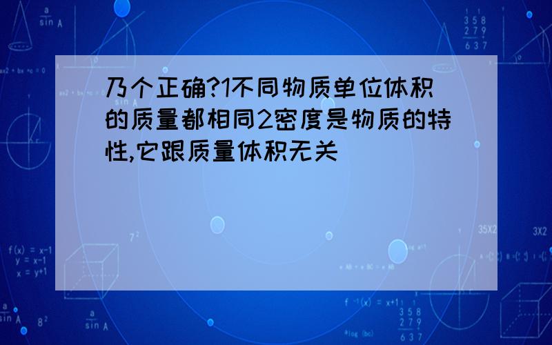 乃个正确?1不同物质单位体积的质量都相同2密度是物质的特性,它跟质量体积无关