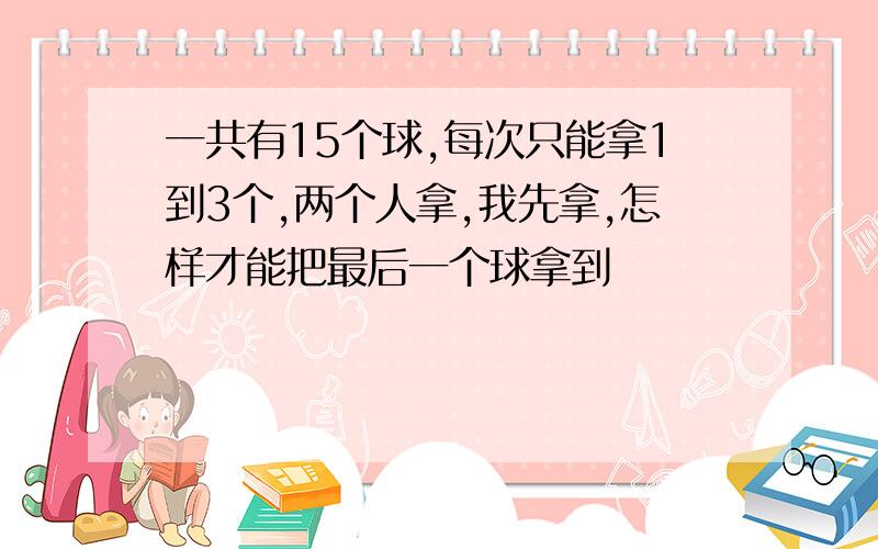 一共有15个球,每次只能拿1到3个,两个人拿,我先拿,怎样才能把最后一个球拿到