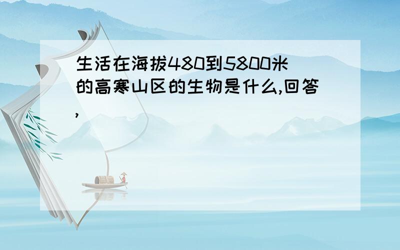 生活在海拔480到5800米的高寒山区的生物是什么,回答,