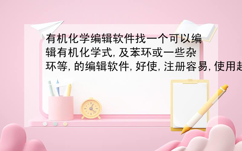 有机化学编辑软件找一个可以编辑有机化学式,及苯环或一些杂环等,的编辑软件,好使,注册容易,使用起来不受限制!