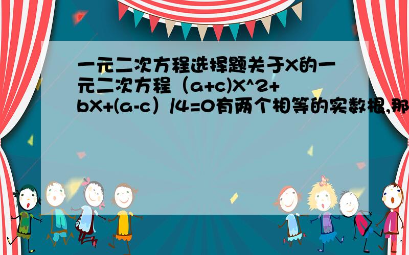 一元二次方程选择题关于X的一元二次方程（a+c)X^2+bX+(a-c）/4=0有两个相等的实数根,那么以a b c为三边长的三角形是 （ ）A 以a为斜边长的直角三角形B 以c为斜边长的直角三角形C 以b为底边长的