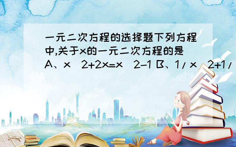 一元二次方程的选择题下列方程中,关于x的一元二次方程的是A、x^2+2x=x^2-1 B、1/x^2+1/x-2=0 C、ax^2+bx+c=0 D、3(x+1)^2=2(x+1)