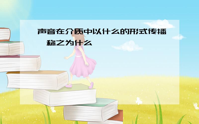 声音在介质中以什么的形式传播,称之为什么