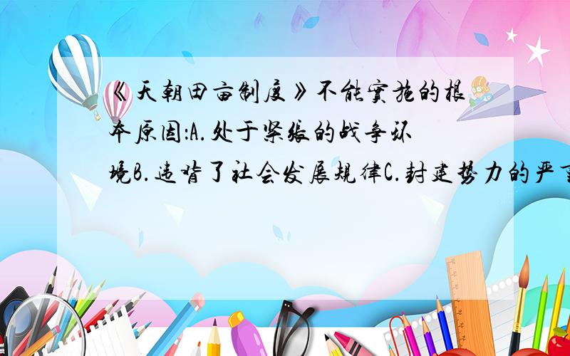 《天朝田亩制度》不能实施的根本原因：A.处于紧张的战争环境B.违背了社会发展规律C.封建势力的严重阻碍D.未能反映广大农民的迫切要求