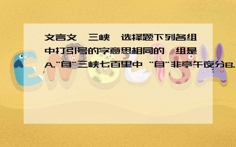 文言文《三峡》选择题下列各组中打引号的字意思相同的一组是A.“自”三峡七百里中 “自”非亭午夜分B.“略”无阙处 鬼“略”无重C.“绝”巘多生怪柏 哀转久“绝”D.巴东“三”峡巫峡