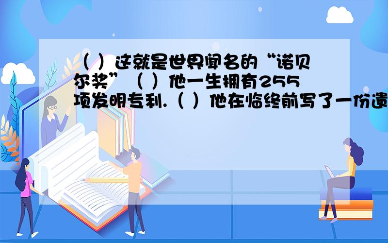 （ ）这就是世界闻名的“诺贝尔奖”（ ）他一生拥有255项发明专利.（ ）他在临终前写了一份遗嘱,要求他的遗产分为两部分.（ ）这些发明使他得到了很多钱.（ ）其中一部分钱用来奖励各