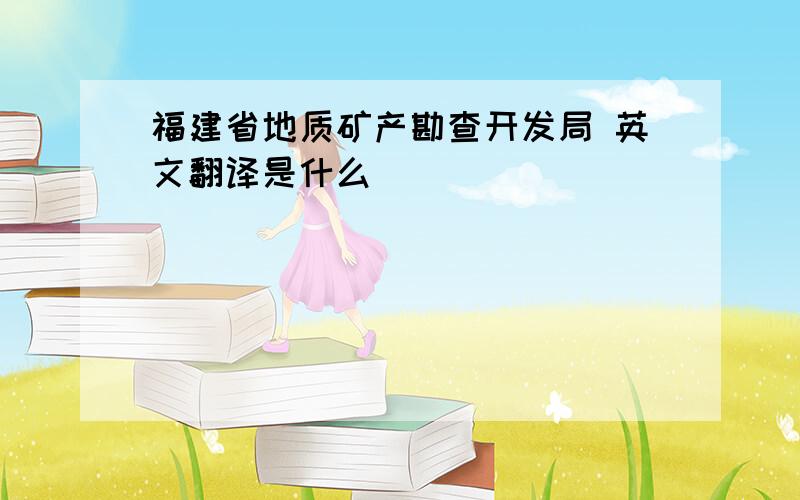 福建省地质矿产勘查开发局 英文翻译是什么