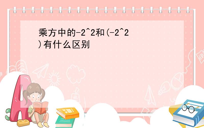 乘方中的-2^2和(-2^2)有什么区别