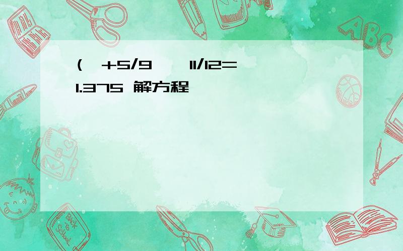 (×+5/9﹚×11/12=1.375 解方程