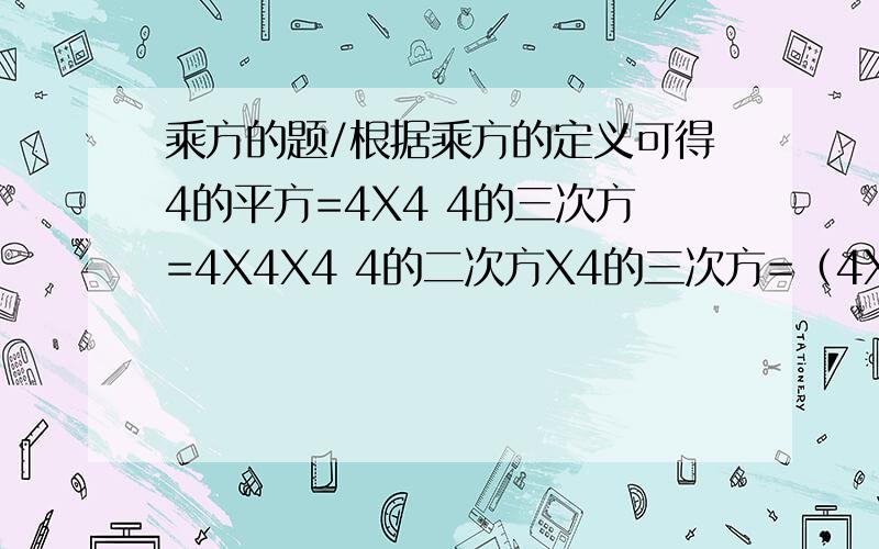 乘方的题/根据乘方的定义可得4的平方=4X4 4的三次方=4X4X4 4的二次方X4的三次方=（4X4）X（4X4X4）=4X4X4X4X4=4的5次方,计算a的m次方Xa的n次方的值（m,n是整数）.