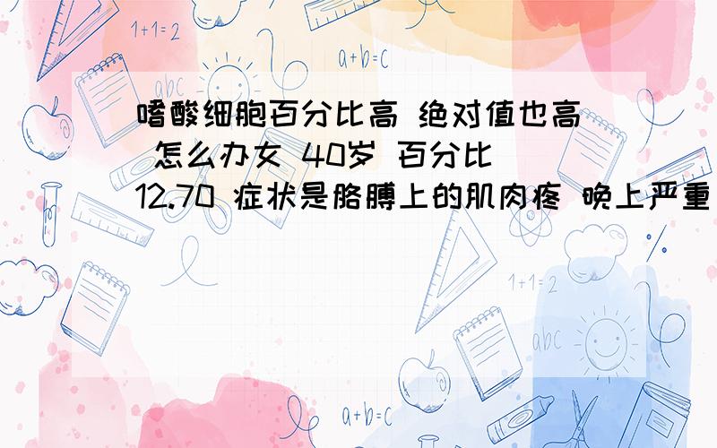 嗜酸细胞百分比高 绝对值也高 怎么办女 40岁 百分比 12.70 症状是胳膊上的肌肉疼 晚上严重 作了白细胞分类 N51 L25 Mon9 E14 血液病指的是什么.