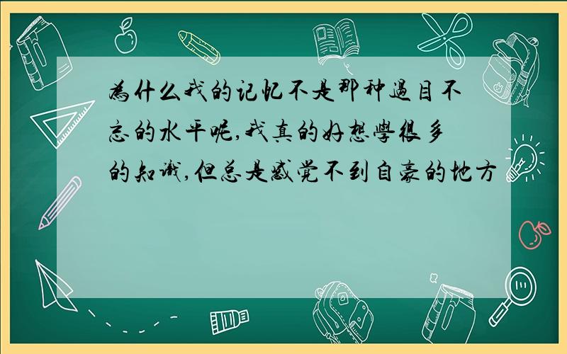 为什么我的记忆不是那种过目不忘的水平呢,我真的好想学很多的知识,但总是感觉不到自豪的地方