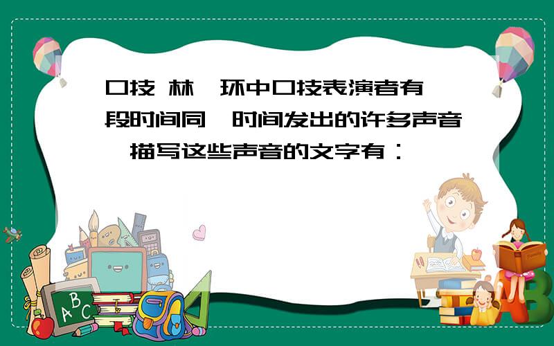 口技 林嗣环中口技表演者有一段时间同一时间发出的许多声音,描写这些声音的文字有：