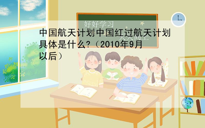 中国航天计划中国红过航天计划具体是什么?（2010年9月以后）