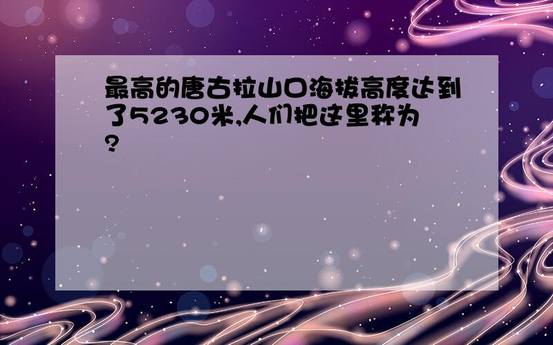 最高的唐古拉山口海拔高度达到了5230米,人们把这里称为?