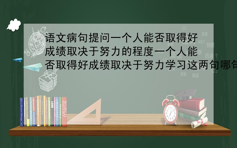 语文病句提问一个人能否取得好成绩取决于努力的程度一个人能否取得好成绩取决于努力学习这两句哪句错了?为什么看起来差不多会不一样呢?要怎么判断呢