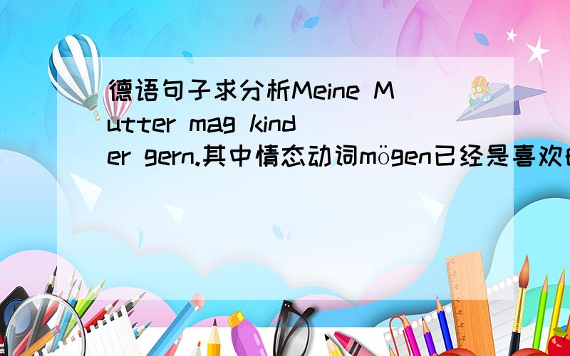 德语句子求分析Meine Mutter mag kinder gern.其中情态动词mögen已经是喜欢的意思了,后面怎么又重复加一个动词的“喜欢”gern?还是mögen作为情态动词没有喜欢的意思?