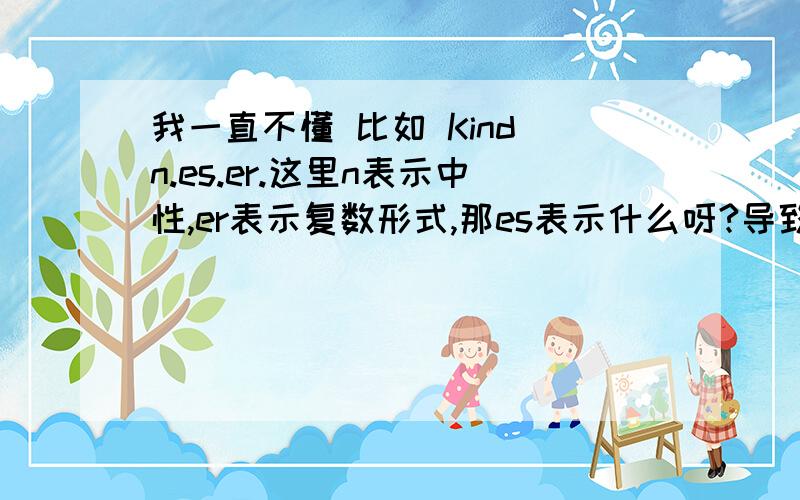 我一直不懂 比如 Kind n.es.er.这里n表示中性,er表示复数形式,那es表示什么呀?导致看不懂字典都