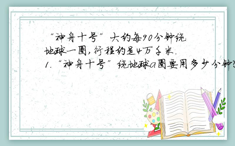 “神舟十号”大约每90分钟绕地球一圈,行程约是4万千米.1.“神舟十号”绕地球a圈要用多少分钟?“神舟十号”大约每90分钟绕地球一圈,行程约是4万千米.1.“神舟十号”绕地球a圈要用多少分