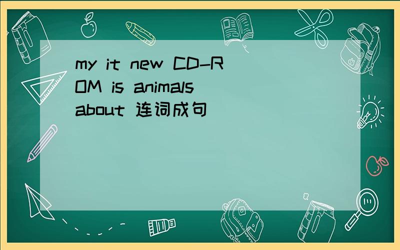 my it new CD-ROM is animals about 连词成句