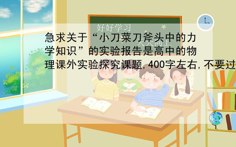 急求关于“小刀菜刀斧头中的力学知识”的实验报告是高中的物理课外实验探究课题,400字左右,不要过多,格式：首先写出要探究的力学知识的哪一方面,主题描述要清晰.接下来写出实验需要