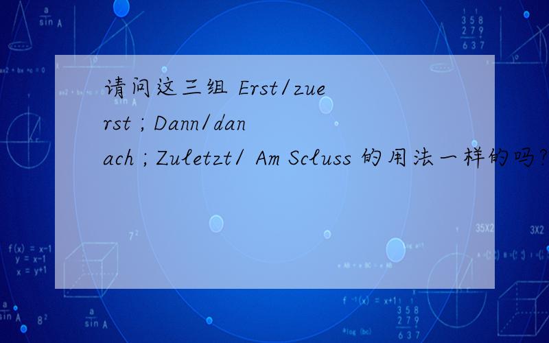 请问这三组 Erst/zuerst ; Dann/danach ; Zuletzt/ Am Scluss 的用法一样的吗?在语感上有什么区别吗?谢谢您大师,谢谢您每次的耐心回答.