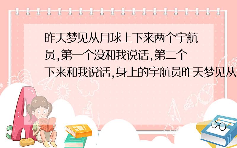 昨天梦见从月球上下来两个宇航员,第一个没和我说话,第二个下来和我说话,身上的宇航员昨天梦见从月球上下来两名宇航员,第一个宇航员下来没和我说话离开了,第二个宇航员下来后和我详