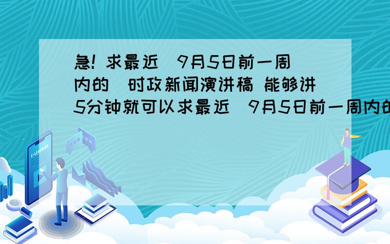 急! 求最近（9月5日前一周内的）时政新闻演讲稿 能够讲5分钟就可以求最近（9月5日前一周内的）时政新闻演讲稿 能够讲5分钟就可以（题目可以是什么菲律宾人质事件 小龙虾事件等等）要