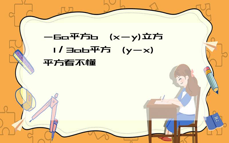 －6a平方b×(x－y)立方×1／3ab平方×(y－x)平方看不懂