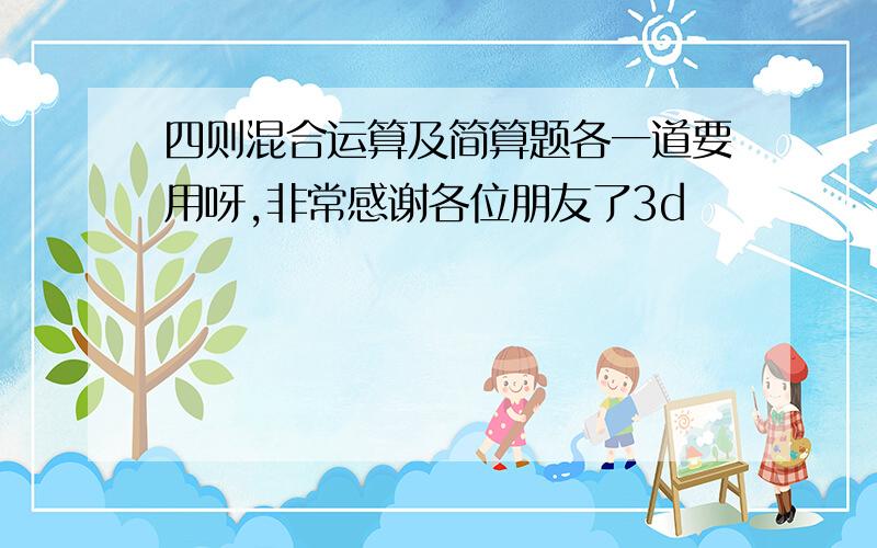 四则混合运算及简算题各一道要用呀,非常感谢各位朋友了3d