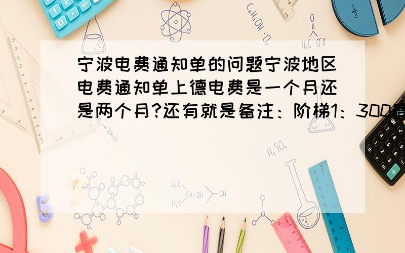 宁波电费通知单的问题宁波地区电费通知单上德电费是一个月还是两个月?还有就是备注：阶梯1：300度 9.00元 阶梯2：209度 20.90元……这些是什么意思呢?