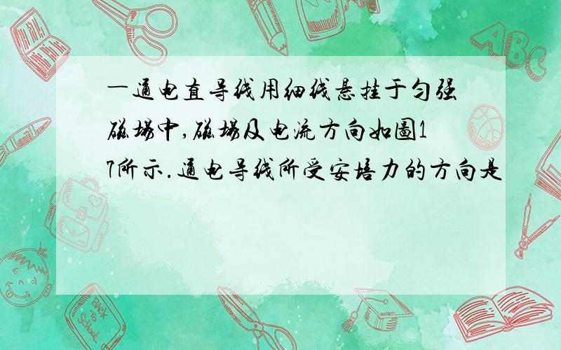 ―通电直导线用细线悬挂于匀强磁场中,磁场及电流方向如图17所示.通电导线所受安培力的方向是